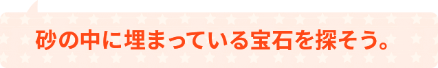 砂の中に埋まっている宝石を探そう。