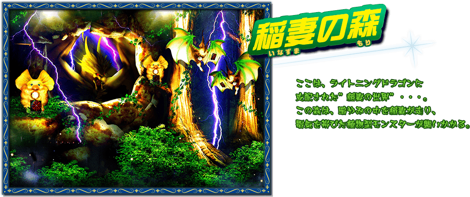 稲妻の森：ここは、ライトニングドラゴンに支配された”稲妻の世界”・・・。この森は、暗やみの中を稲妻が走り、電気を帯びた植物型モンスターが襲いかかる。